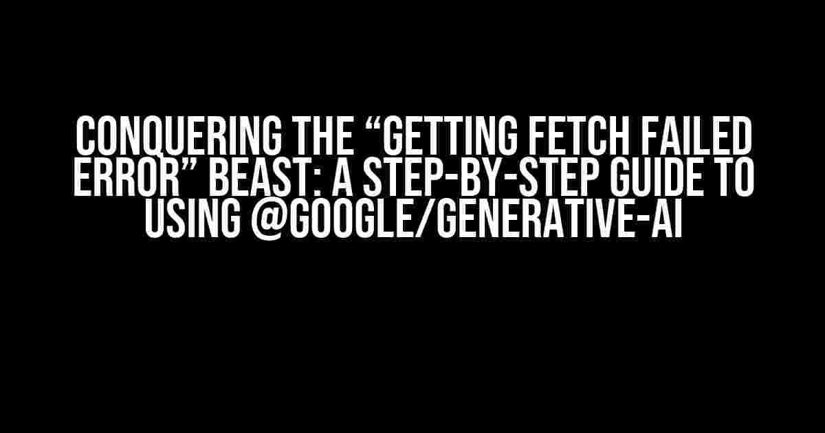 Conquering the “Getting fetch failed error” Beast: A Step-by-Step Guide to Using @google/generative-ai