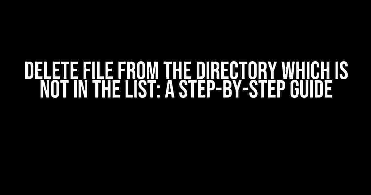 Delete file from the directory which is not in the list: A Step-by-Step Guide