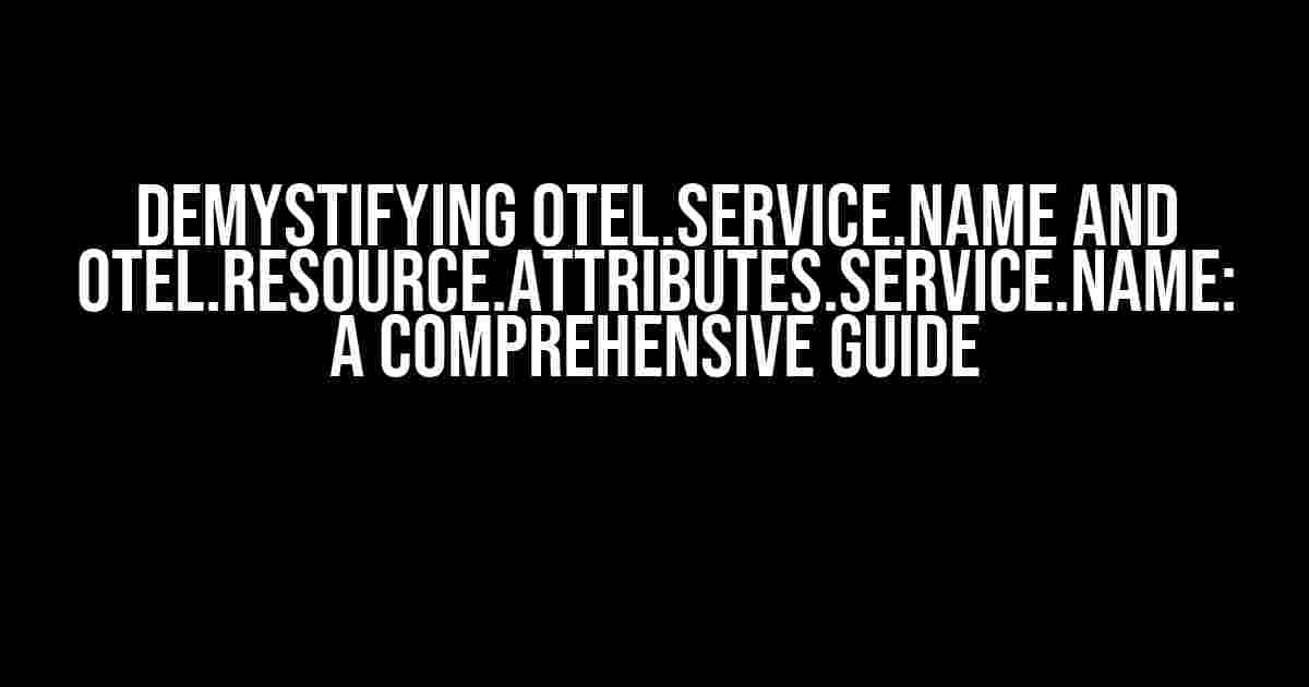 Demystifying otel.service.name and otel.resource.attributes.service.name: A Comprehensive Guide