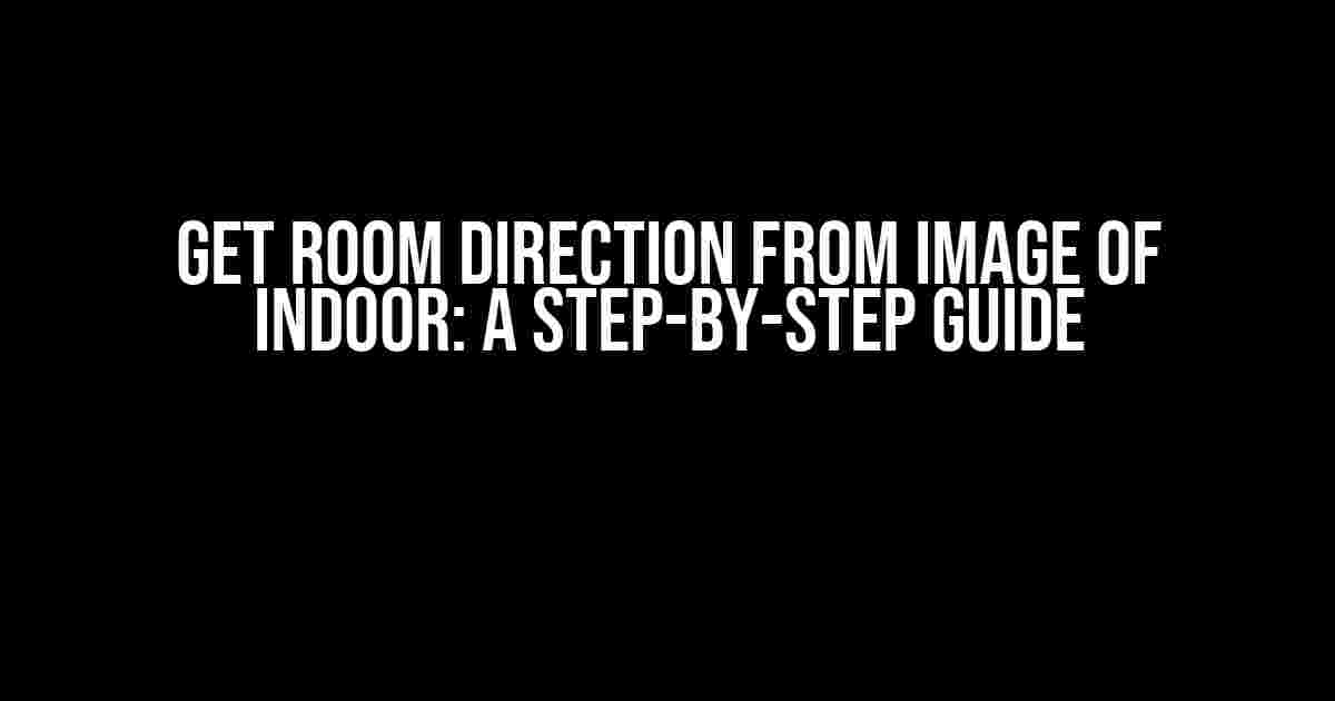 Get Room Direction from Image of Indoor: A Step-by-Step Guide