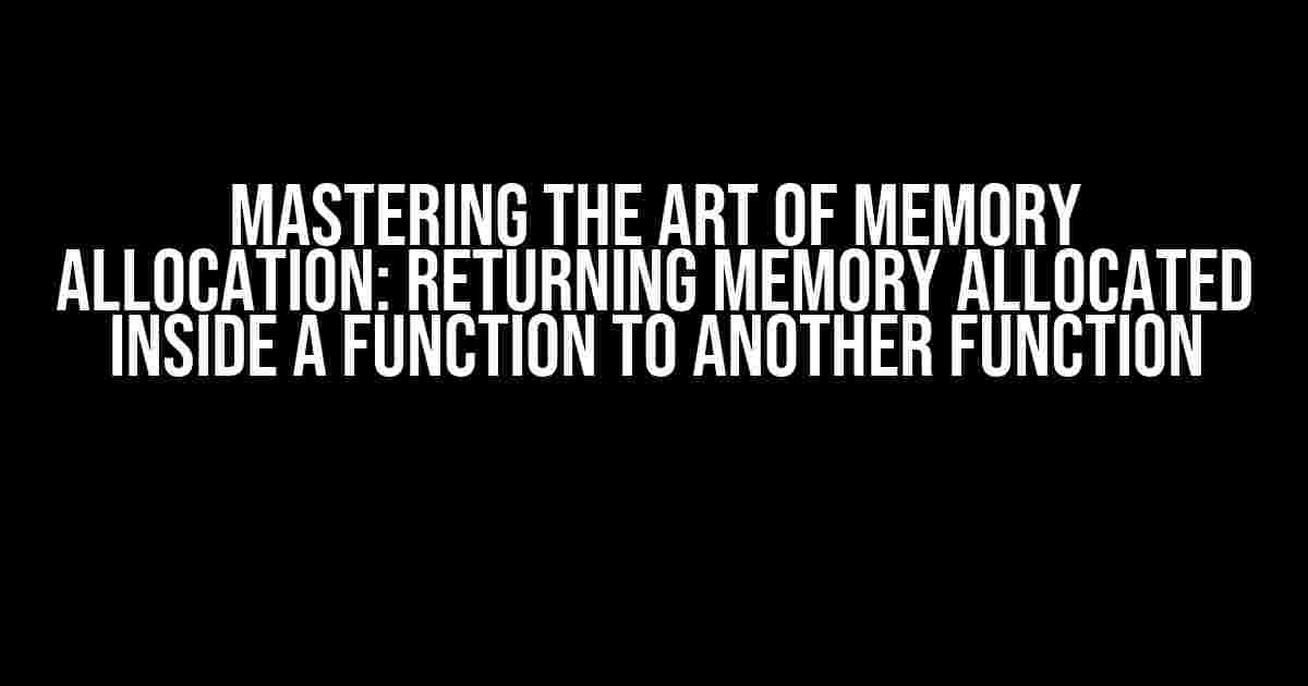 Mastering the Art of Memory Allocation: Returning Memory Allocated Inside a Function to Another Function