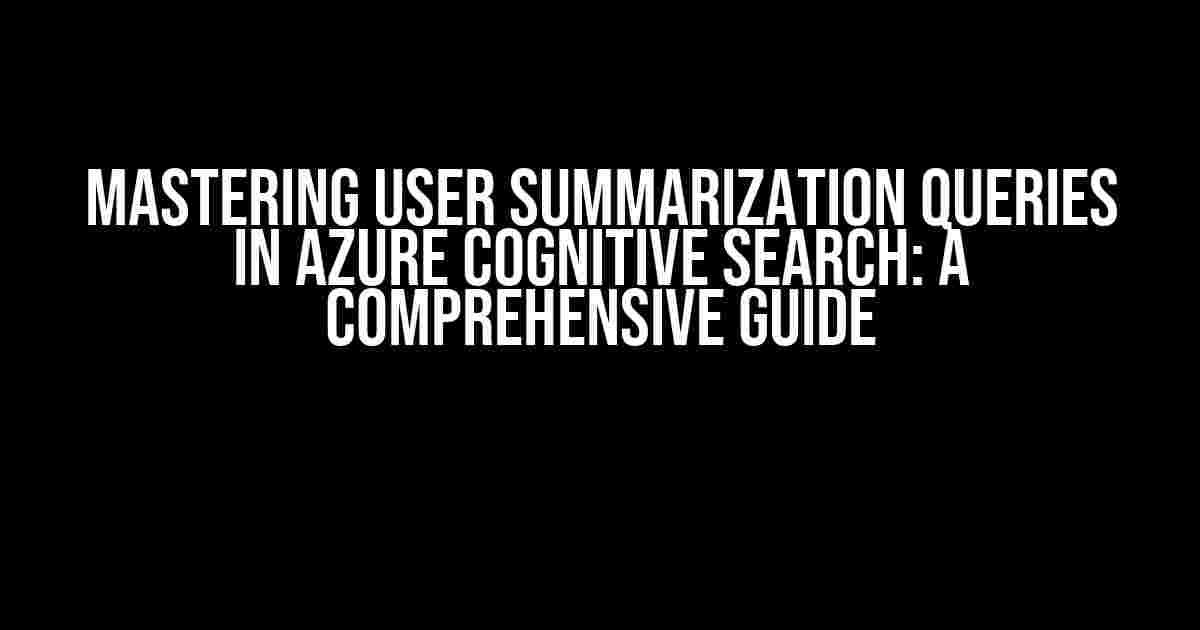 Mastering User Summarization Queries in Azure Cognitive Search: A Comprehensive Guide