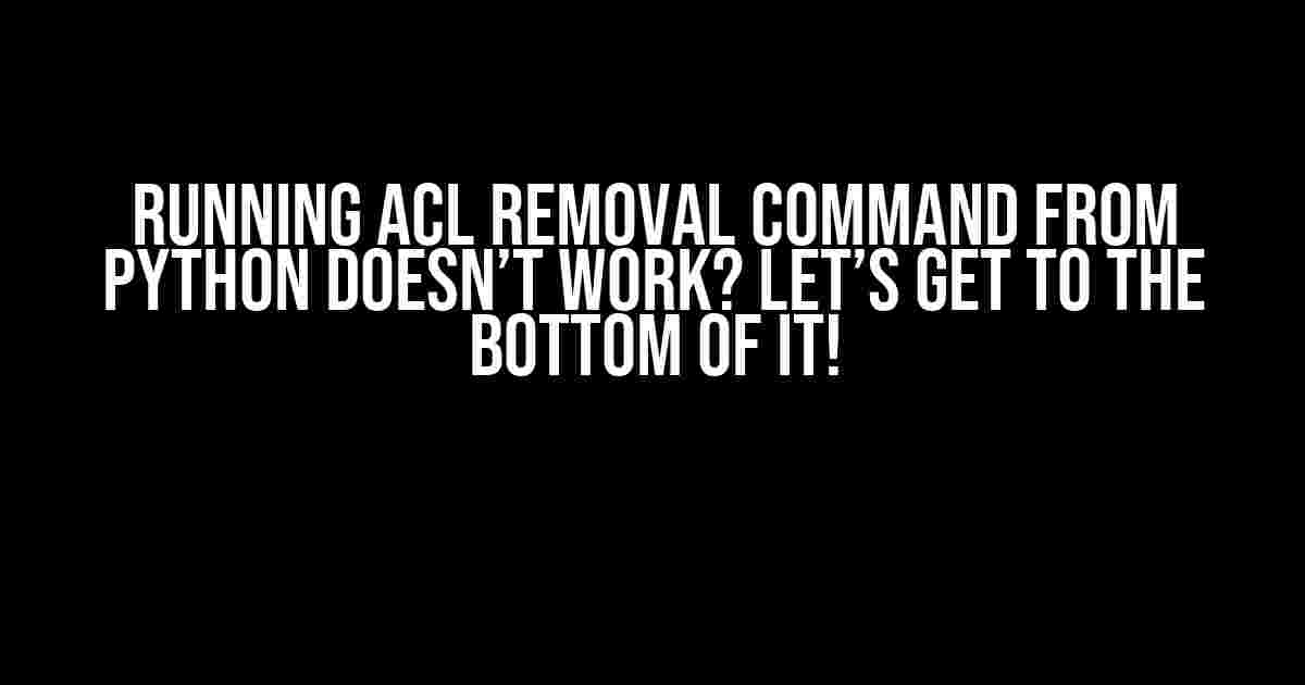 Running ACL Removal Command from Python Doesn’t Work? Let’s Get to the Bottom of It!