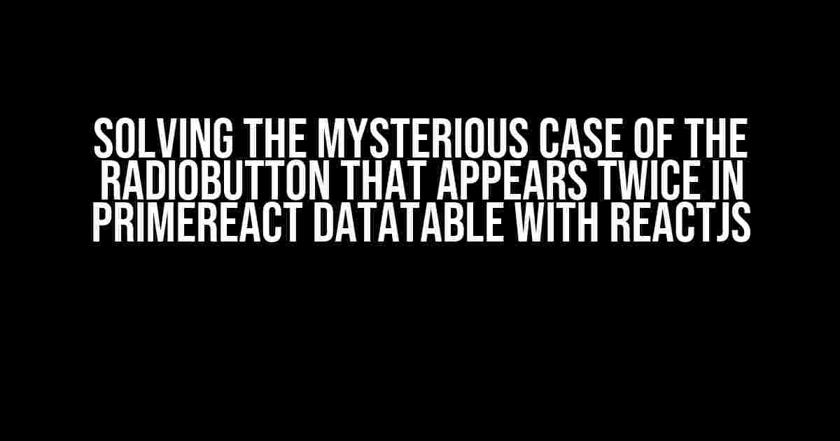 Solving the Mysterious Case of the Radiobutton that Appears Twice in Primereact Datatable with ReactJS