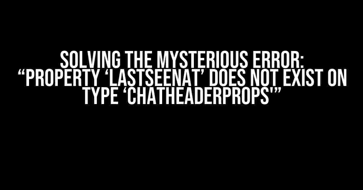 Solving the Mysterious Error: “Property ‘lastSeenAt’ does not exist on type ‘ChatHeaderProps'”