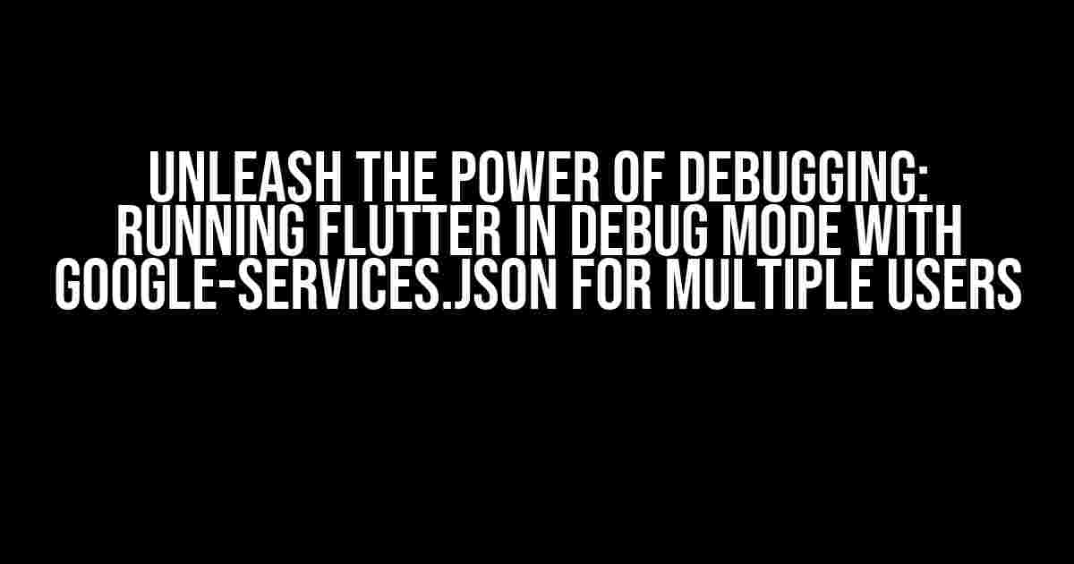 Unleash the Power of Debugging: Running Flutter in Debug Mode with google-services.json for Multiple Users