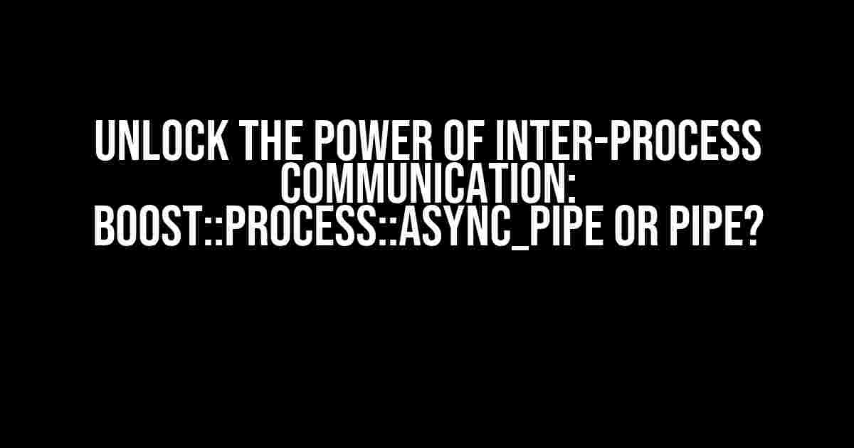 Unlock the Power of Inter-Process Communication: Boost::Process::Async_Pipe or Pipe?