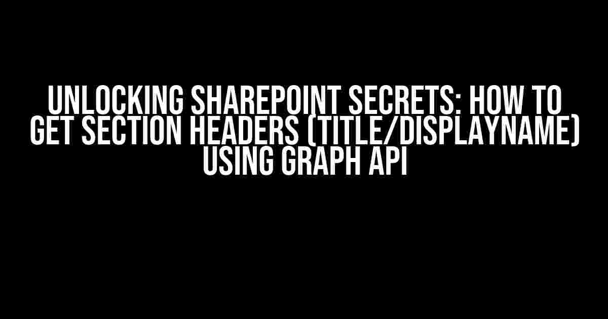 Unlocking SharePoint Secrets: How to Get Section Headers (Title/DisplayName) using Graph API