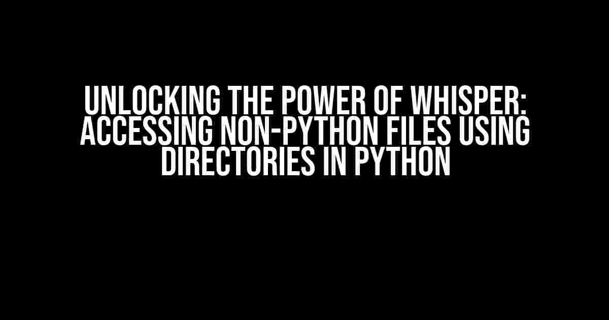 Unlocking the Power of Whisper: Accessing Non-Python Files using Directories in Python