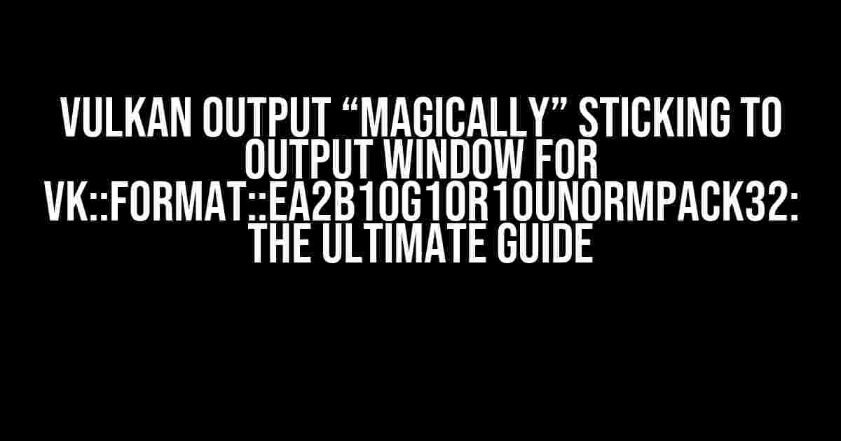 Vulkan Output “Magically” Sticking to Output Window for vk::Format::eA2B10G10R10UnormPack32: The Ultimate Guide